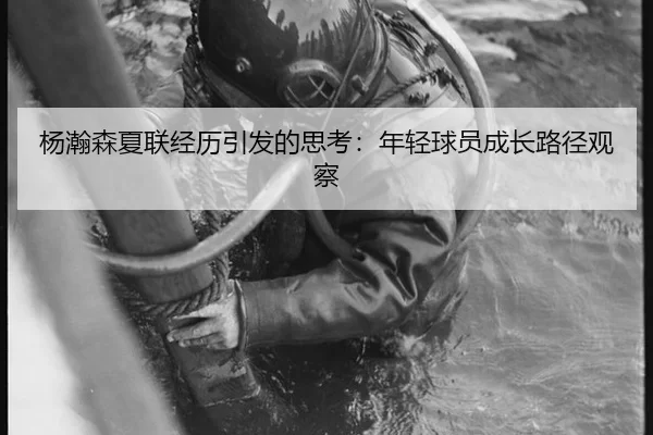 杨瀚森夏联经历引发的思考：年轻球员成长路径观察